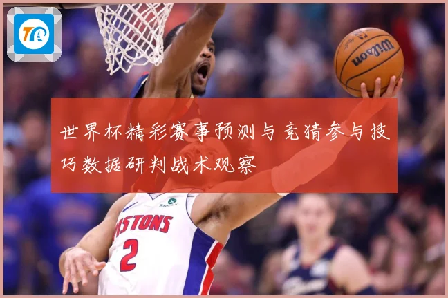 世界杯精彩赛事预测与竞猜参与技巧数据研判战术观察