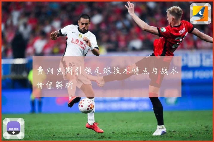 费利克斯引领足球技术特点与战术价值解析