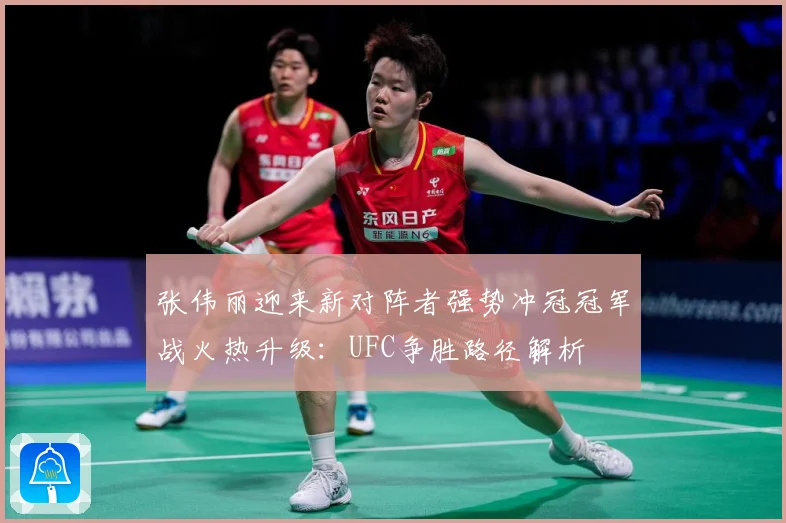 张伟丽迎来新对阵者强势冲冠冠军战火热升级：UFC争胜路径解析