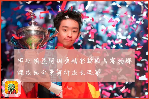 田径明星阿姆桑精彩瞬间与赛场辉煌成就全景解析成长观察