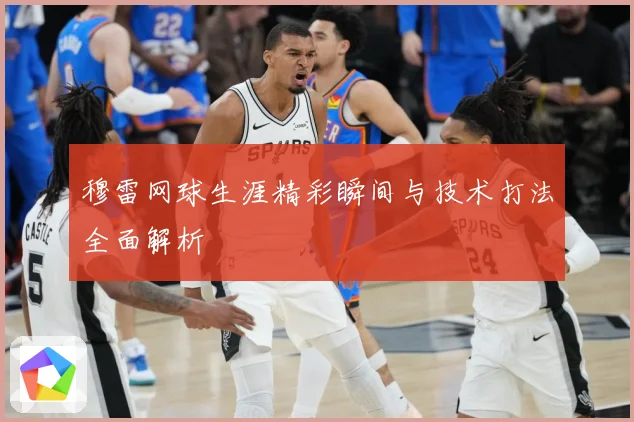 穆雷网球生涯精彩瞬间与技术打法全面解析