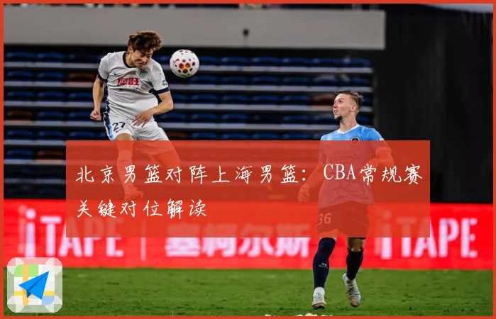北京男篮对阵上海男篮：CBA常规赛关键对位解读
