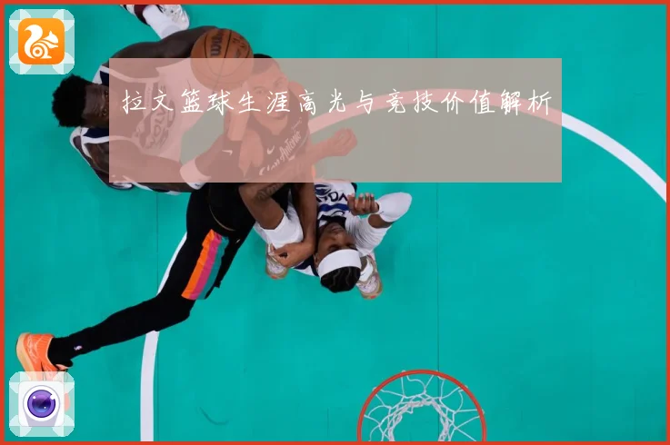 拉文篮球生涯高光与竞技价值解析
