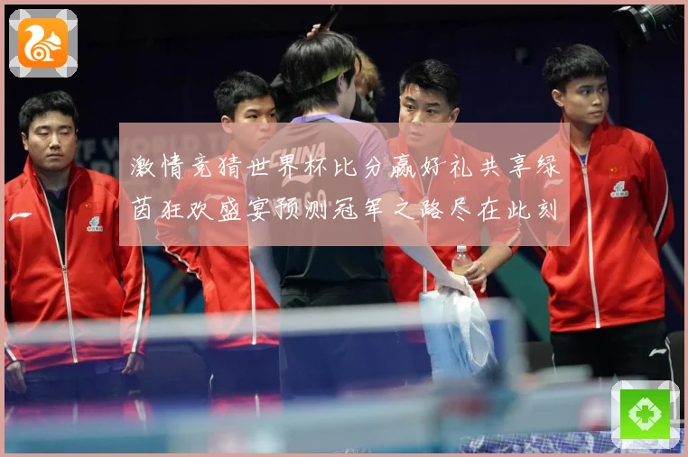 激情竞猜世界杯比分赢好礼共享绿茵狂欢盛宴预测冠军之路尽在此刻数据研判
