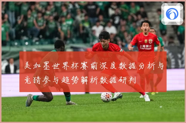 美加墨世界杯赛前深度数据分析与竞猜参与趋势解析数据研判