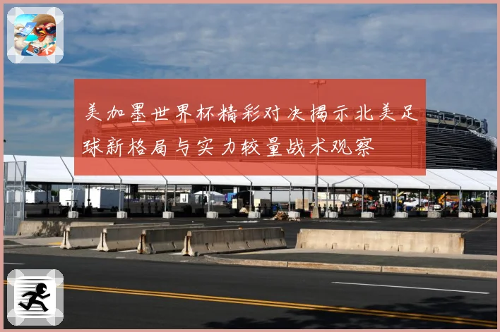 美加墨世界杯精彩对决揭示北美足球新格局与实力较量战术观察