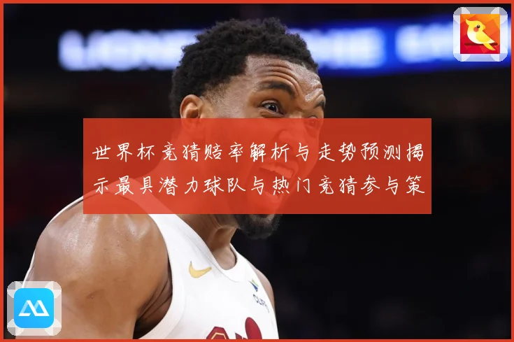 世界杯竞猜赔率解析与走势预测揭示最具潜力球队与热门竞猜参与策数据研判
