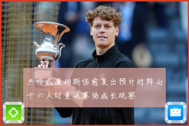 杰伦威廉姆斯伤愈复出预计对阵七十六人时重返赛场成长观察