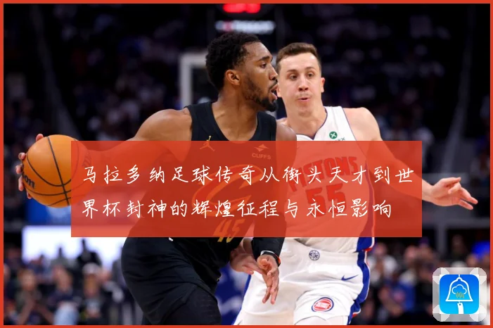 马拉多纳足球传奇从街头天才到世界杯封神的辉煌征程与永恒影响
