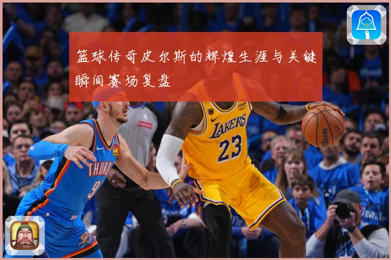篮球传奇皮尔斯的辉煌生涯与关键瞬间赛场复盘