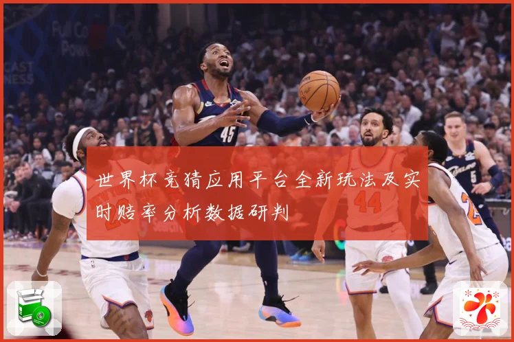 世界杯竞猜应用平台全新玩法及实时赔率分析数据研判