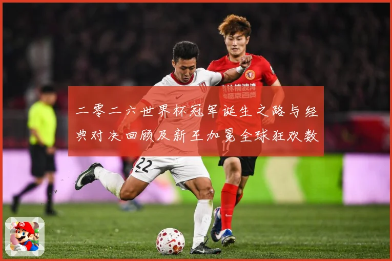 二零二六世界杯冠军诞生之路与经典对决回顾及新王加冕全球狂欢数据研判