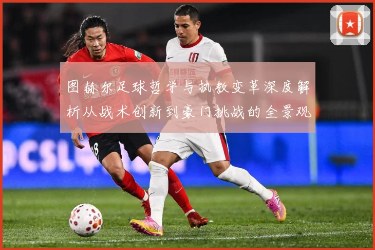 图赫尔足球哲学与执教变革深度解析从战术创新到豪门挑战的全景观察