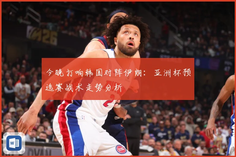 今晚打响韩国对阵伊朗：亚洲杯预选赛战术走势分析