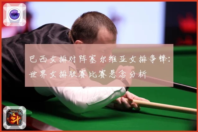 巴西女排对阵塞尔维亚女排争锋：世界女排联赛比赛悬念分析
