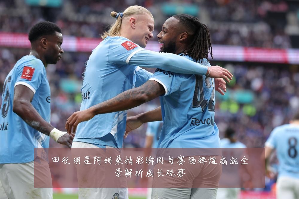 田径明星阿姆桑精彩瞬间与赛场辉煌成就全景解析成长观察