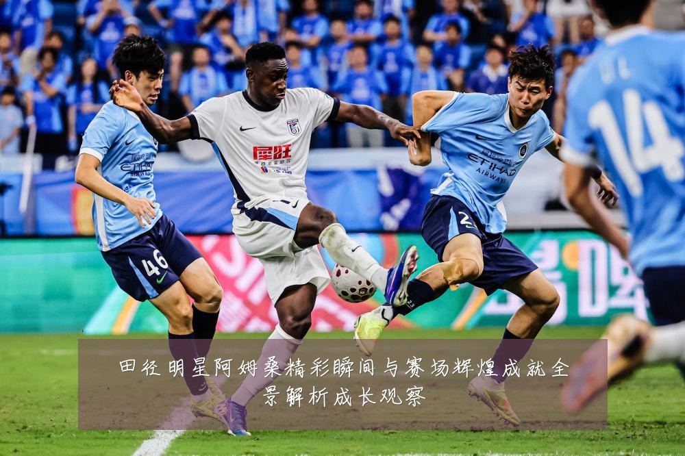 田径明星阿姆桑精彩瞬间与赛场辉煌成就全景解析成长观察