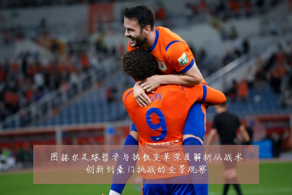 图赫尔足球哲学与执教变革深度解析从战术创新到豪门挑战的全景观察