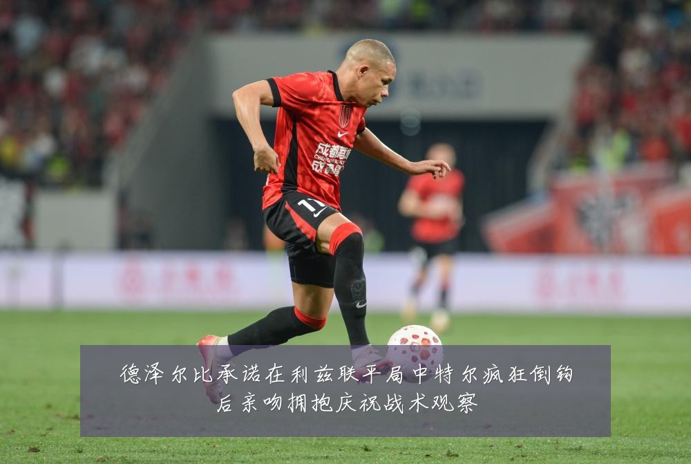 德泽尔比承诺在利兹联平局中特尔疯狂倒钩后亲吻拥抱庆祝战术观察
