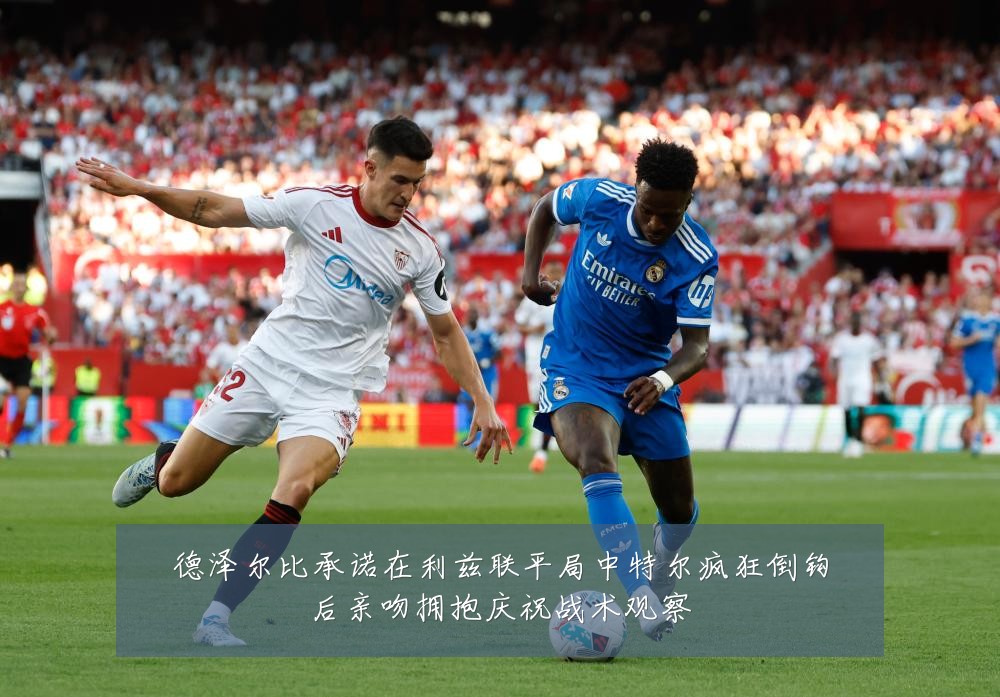 德泽尔比承诺在利兹联平局中特尔疯狂倒钩后亲吻拥抱庆祝战术观察